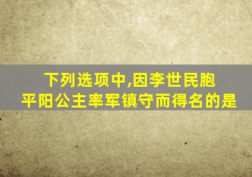 下列选项中,因李世民胞 平阳公主率军镇守而得名的是